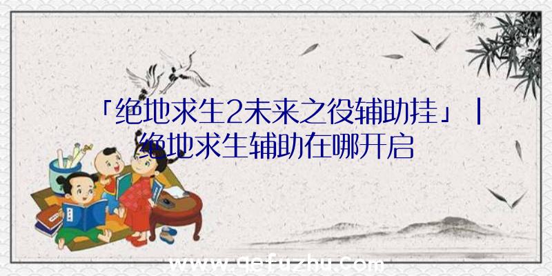「绝地求生2未来之役辅助挂」|绝地求生辅助在哪开启